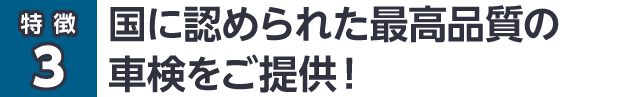 国に認められた最高品質の車検をご提供！